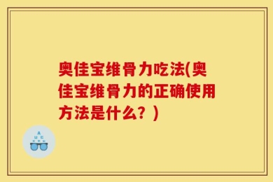 奥佳宝维骨力吃法(奥佳宝维骨力的正确使用方法是什么？)