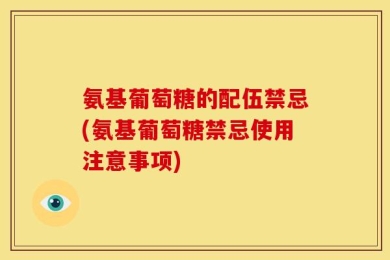 氨基葡萄糖的配伍禁忌(氨基葡萄糖禁忌使用注意事项)