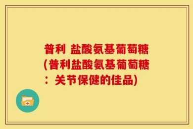 普利 盐酸氨基葡萄糖(普利盐酸氨基葡萄糖：关节保健的佳品)