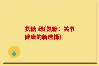 氨糖 绿(氨糖：关节健康的新选择)