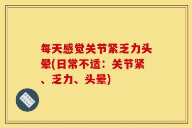 每天感觉关节紧乏力头晕(日常不适：关节紧、乏力、头晕)
