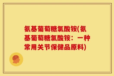 氨基葡萄糖氯酸铵(氨基葡萄糖氯酸铵：一种常用关节保健品原料)