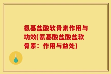 氨基盐酸软骨素作用与功效(氨基酸盐酸盐软骨素：作用与益处)
