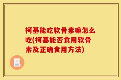 柯基能吃软骨素嘛怎么吃(柯基能否食用软骨素及正确食用方法)