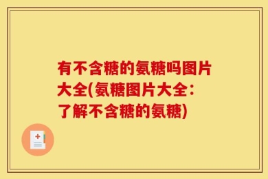 有不含糖的氨糖吗图片大全(氨糖图片大全：了解不含糖的氨糖)