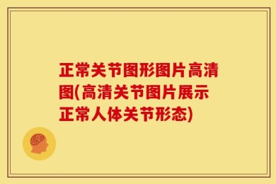 正常关节图形图片高清图(高清关节图片展示正常人体关节形态)