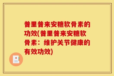普里普来安糖软骨素的功效(普里普来安糖软骨素：维护关节健康的有效功效)