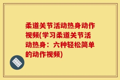 柔道关节活动热身动作视频(学习柔道关节活动热身：六种轻松简单的动作视频)