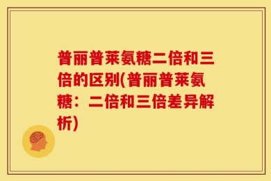 普丽普莱氨糖二倍和三倍的区别(普丽普莱氨糖：二倍和三倍差异解析)