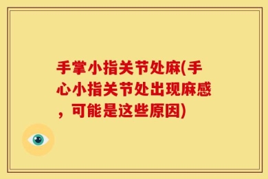 手掌小指关节处麻(手心小指关节处出现麻感，可能是这些原因)