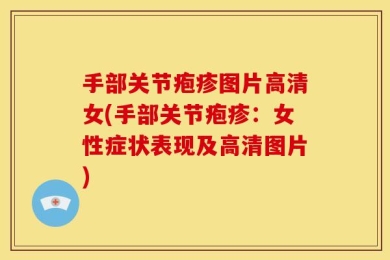 手部关节疱疹图片高清女(手部关节疱疹：女性症状表现及高清图片)
