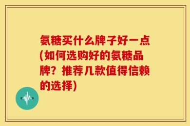 氨糖买什么牌子好一点(如何选购好的氨糖品牌？推荐几款值得信赖的选择)