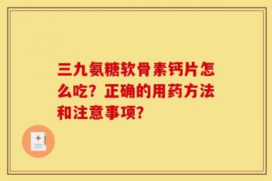 三九氨糖软骨素钙片怎么吃？正确的用药方法和注意事项？