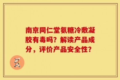南京同仁堂氨糖冷敷凝胶有毒吗？解读产品成分，评价产品安全性？