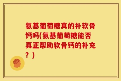 氨基葡萄糖真的补软骨钙吗(氨基葡萄糖能否真正帮助软骨钙的补充？)