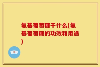 氨基葡萄糖干什么(氨基葡萄糖的功效和用途)