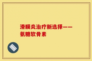 滑膜炎治疗新选择——氨糖软骨素