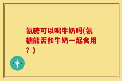 氨糖可以喝牛奶吗(氨糖能否和牛奶一起食用？)