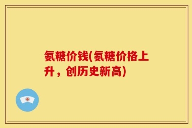 氨糖价钱(氨糖价格上升，创历史新高)
