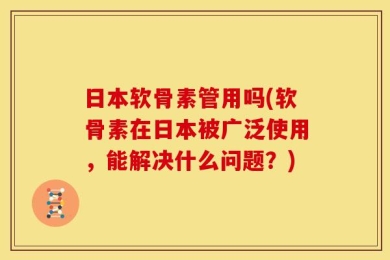 日本软骨素管用吗(软骨素在日本被广泛使用，能解决什么问题？)