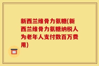 新西兰维骨力氨糖(新西兰维骨力氨糖纳税人为老年人支付数百万费用)