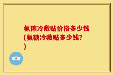 氨糖冷敷贴价格多少钱(氨糖冷敷贴多少钱？)