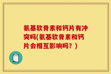 氨基软骨素和钙片有冲突吗(氨基软骨素和钙片会相互影响吗？)