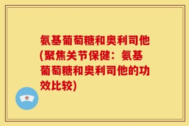 氨基葡萄糖和奥利司他(聚焦关节保健：氨基葡萄糖和奥利司他的功效比较)