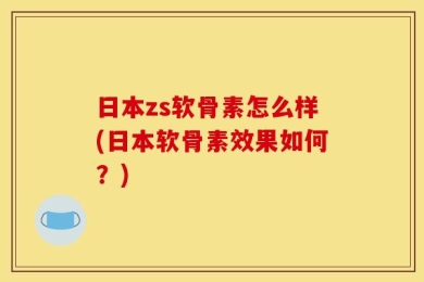 日本zs软骨素怎么样(日本软骨素效果如何？)
