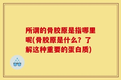 所谓的骨胶原是指哪里呢(骨胶原是什么？了解这种重要的蛋白质)