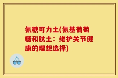 氨糖可力土(氨基葡萄糖和肽土：维护关节健康的理想选择)
