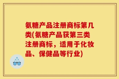 氨糖产品注册商标第几类(氨糖产品获第三类注册商标，适用于化妆品、保健品等行业)