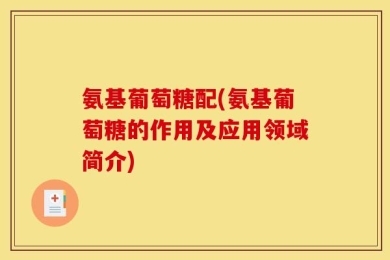 氨基葡萄糖配(氨基葡萄糖的作用及应用领域简介)