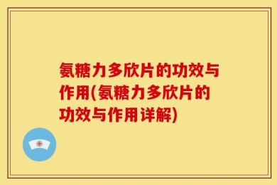 氨糖力多欣片的功效与作用(氨糖力多欣片的功效与作用详解)