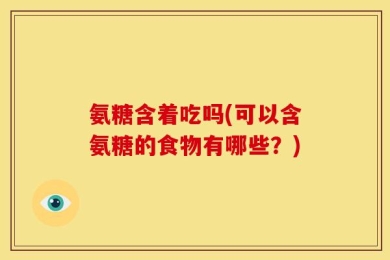 氨糖含着吃吗(可以含氨糖的食物有哪些？)