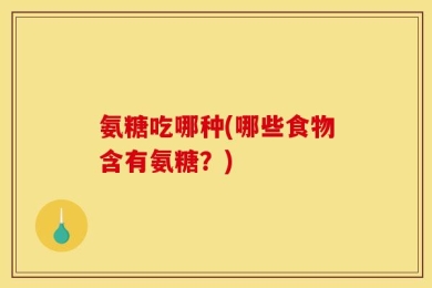 氨糖吃哪种(哪些食物含有氨糖？)