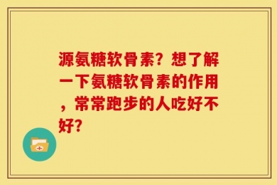 源氨糖软骨素？想了解一下氨糖软骨素的作用，常常跑步的人吃好不好？