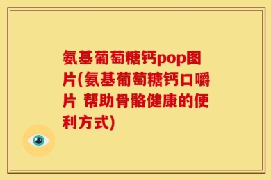 氨基葡萄糖钙pop图片(氨基葡萄糖钙口嚼片 帮助骨骼健康的便利方式)