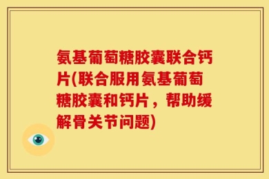 氨基葡萄糖胶囊联合钙片(联合服用氨基葡萄糖胶囊和钙片，帮助缓解骨关节问题)