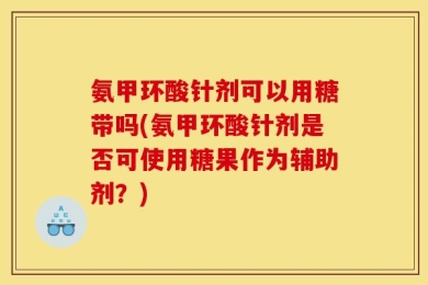 氨甲环酸针剂可以用糖带吗(氨甲环酸针剂是否可使用糖果作为辅助剂？)