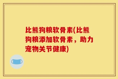 比熊狗粮软骨素(比熊狗粮添加软骨素，助力宠物关节健康)