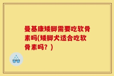 曼基康矮脚需要吃软骨素吗(矮脚犬适合吃软骨素吗？)