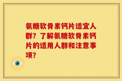 氨糖软骨素钙片适宜人群？了解氨糖软骨素钙片的适用人群和注意事项？