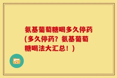 氨基葡萄糖喝多久停药(多久停药？氨基葡萄糖喝法大汇总！)