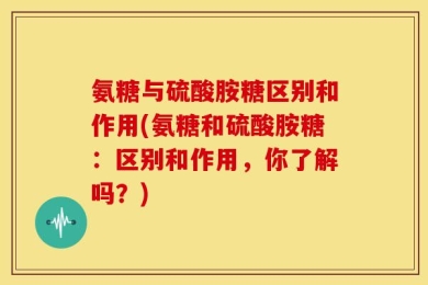 氨糖与硫酸胺糖区别和作用(氨糖和硫酸胺糖：区别和作用，你了解吗？)