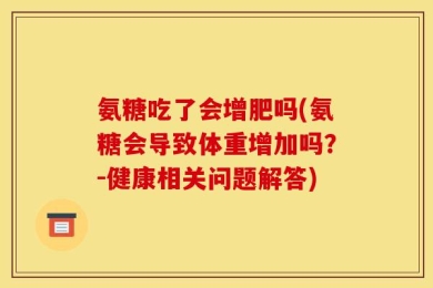 氨糖吃了会增肥吗(氨糖会导致体重增加吗？-健康相关问题解答)