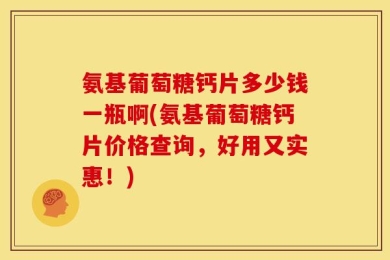 氨基葡萄糖钙片多少钱一瓶啊(氨基葡萄糖钙片价格查询，好用又实惠！)