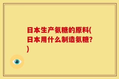 日本生产氨糖的原料(日本用什么制造氨糖？)