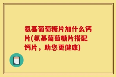 氨基葡萄糖片加什么钙片(氨基葡萄糖片搭配钙片，助您更健康)