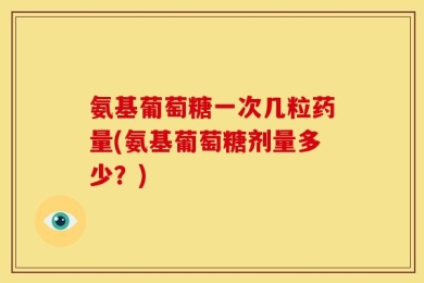 氨基葡萄糖一次几粒药量(氨基葡萄糖剂量多少？)